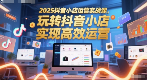 2025抖音小店运营实战课，玩转抖音小店，实现高效运营-一号资源库