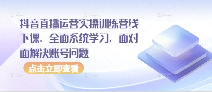 抖音直播运营实操训练营线下课，全面系统学习，面对面解决账号问题-一号资源库
