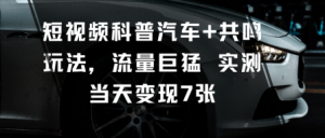 短视频科普汽车+共鸣玩法，流量巨猛实测当天变现7张-一号资源库