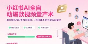 小红书AI全自动爆款视频量产术,助你单账号日更百条视频,7天搭建不封号矩阵流量池(更新9月)-一号资源库