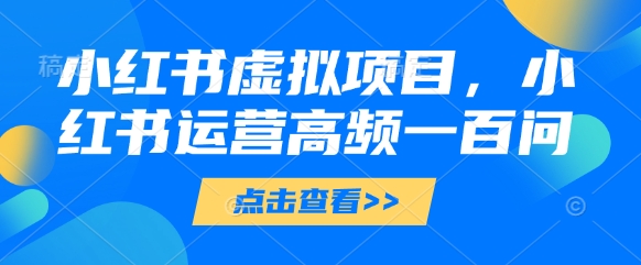 小红书虚拟项目，小红书运营高频一百问【文档】-一号资源库
