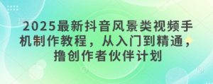 2025最新抖音风景类视频手机制作教程，从入门到精通，撸创作者伙伴计划-一号资源库