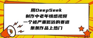 用DeepSeek制作中老年情感视频，一个被严重低估的赛道，条条作品上热门-一号资源库