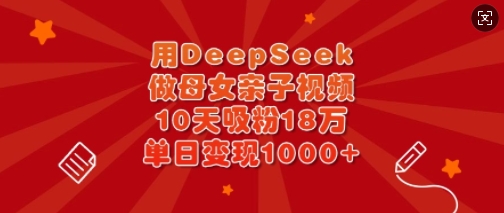 用DeepSeek做母女亲子视频，10天吸粉18万，单日变现多张-一号资源库