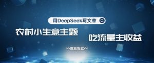 用DeepSeek写农村创业小项目，篇篇爆款，暴力引流，吃流量主收益变现-一号资源库