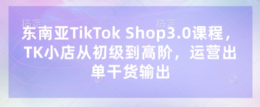 东南亚TikTok Shop3.0课程，TK小店​从初级到高阶，运营出单干货输出-一号资源库