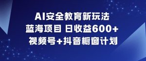 AI安全教育新玩法，蓝海项目，日收益6张+，视频号+抖音橱窗计划-一号资源库