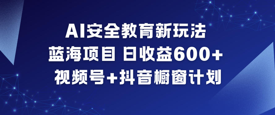 AI安全教育新玩法，蓝海项目，日收益6张+，视频号+抖音橱窗计划-一号资源库