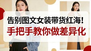 告别图文女装带货红海！手把手教你做差异化，新手也能弯道超车-一号资源库