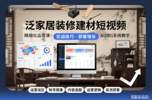 泛家居装修建材短视频精细化运营课，运营误区+账号搭建+内容选题+运营逻辑+投流获客-一号资源库