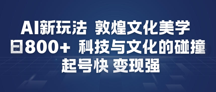 AI新玩法，敦煌文化美学，科技与文化的碰撞，起号快变现强-一号资源库