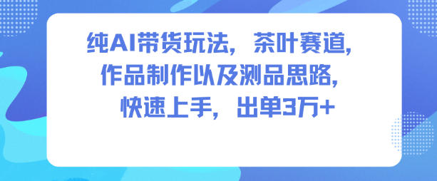 纯AI带货玩法，茶叶赛道，制作以及思路，快速上手，出单3W+-一号资源库