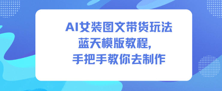 AI女装图文带货玩法蓝天模版教程，手把手教你去制作-一号资源库