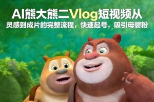 AI熊大熊二Vlog短视频从灵感到成片的完整流程，快速起号，吸引母婴粉-一号资源库