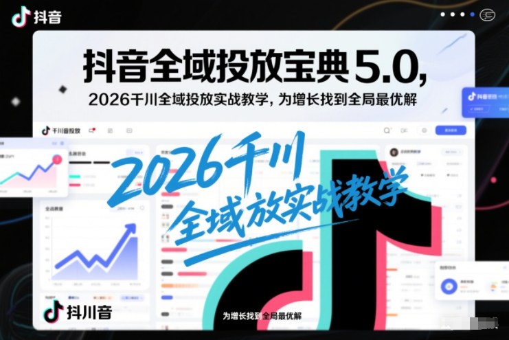 抖音全域投放宝典5.0，2026千川全域投放实战教学，为增长找到全局最优解-一号资源库